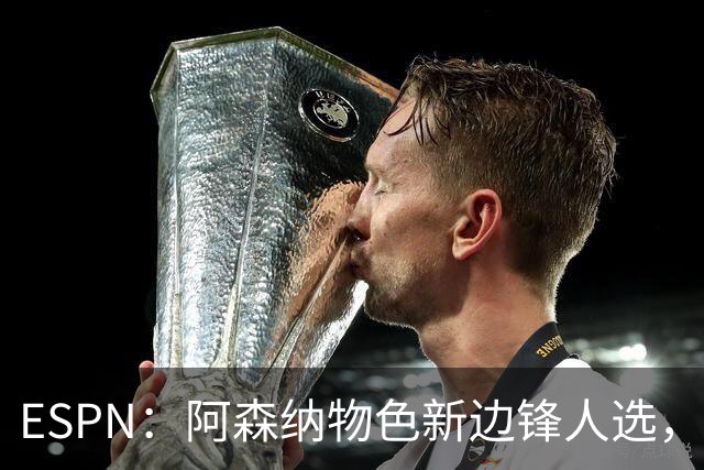 ESPN：阿森纳物色新边锋人选，佐利斯巴尔科拉进入今夏引援名单